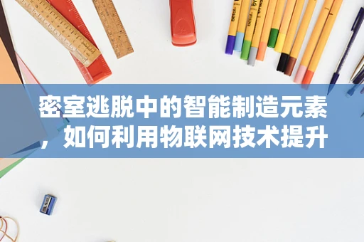 密室逃脱中的智能制造元素，如何利用物联网技术提升游戏体验？