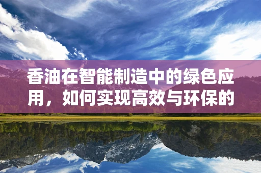 香油在智能制造中的绿色应用，如何实现高效与环保的双重提升？