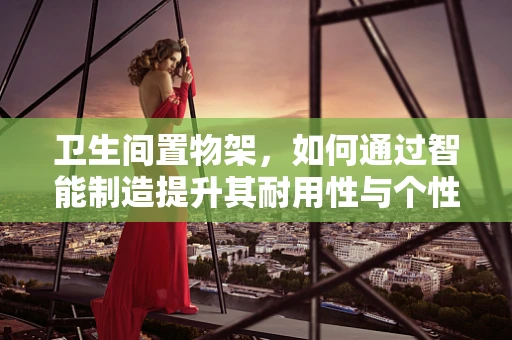 卫生间置物架，如何通过智能制造提升其耐用性与个性化？