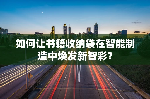 如何让书籍收纳袋在智能制造中焕发新智彩？