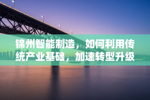 锦州智能制造，如何利用传统产业基础，加速转型升级的智变？