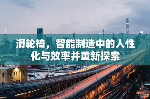 滑轮椅，智能制造中的人性化与效率并重新探索
