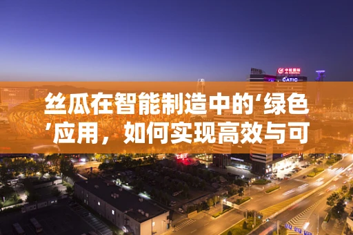 丝瓜在智能制造中的‘绿色’应用，如何实现高效与可持续的共舞？