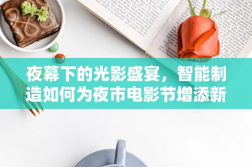 夜幕下的光影盛宴，智能制造如何为夜市电影节增添新意？