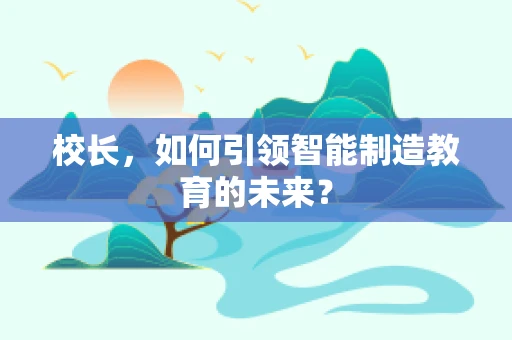 校长，如何引领智能制造教育的未来？