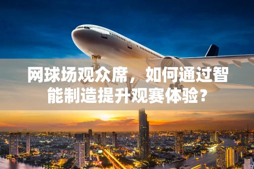 网球场观众席，如何通过智能制造提升观赛体验？