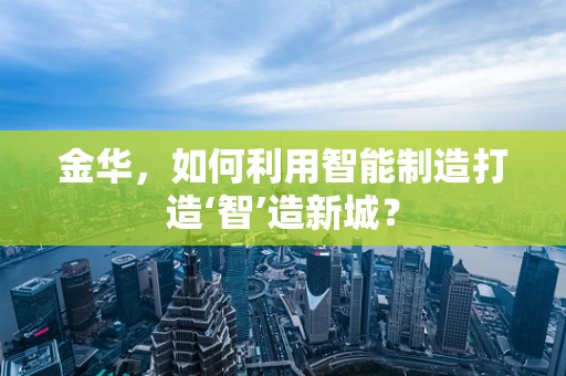 金华，如何利用智能制造打造‘智’造新城？