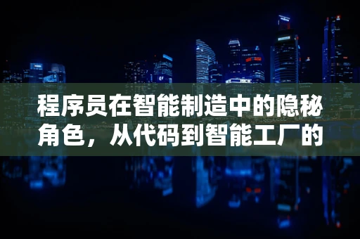 程序员在智能制造中的隐秘角色，从代码到智能工厂的桥梁