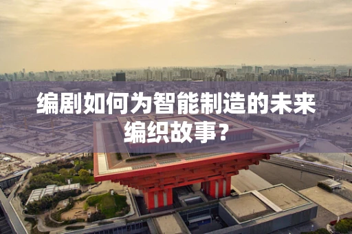 编剧如何为智能制造的未来编织故事？