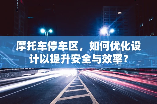 摩托车停车区，如何优化设计以提升安全与效率？