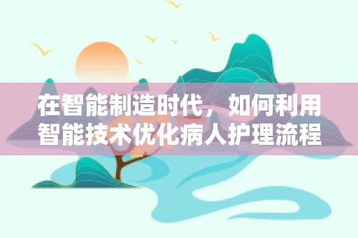 在智能制造时代，如何利用智能技术优化病人护理流程？