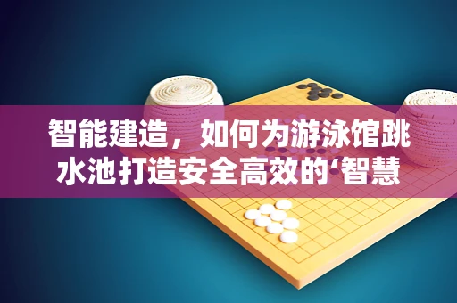 智能建造，如何为游泳馆跳水池打造安全高效的‘智慧’环境？