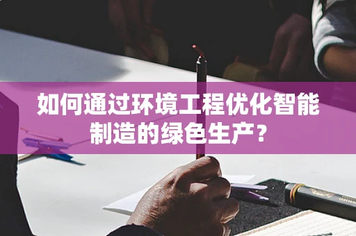 如何通过环境工程优化智能制造的绿色生产？