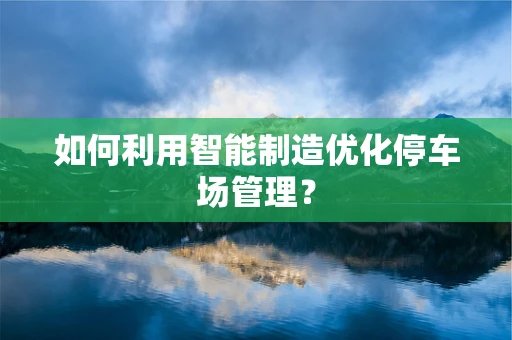 如何利用智能制造优化停车场管理？