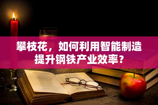 攀枝花，如何利用智能制造提升钢铁产业效率？