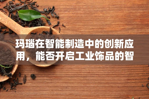 玛瑙在智能制造中的创新应用，能否开启工业饰品的智能化新篇章？