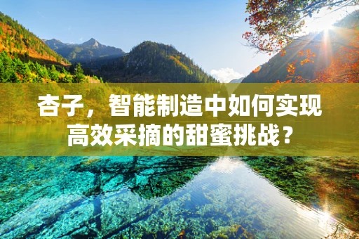 杏子，智能制造中如何实现高效采摘的甜蜜挑战？