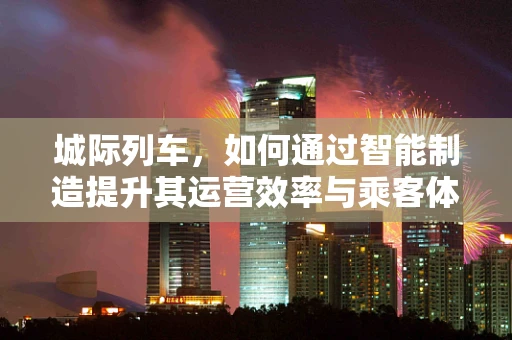 城际列车，如何通过智能制造提升其运营效率与乘客体验？