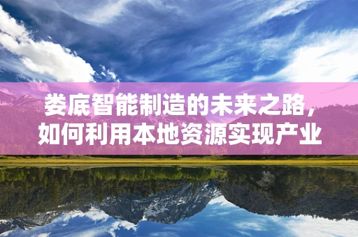 娄底智能制造的未来之路，如何利用本地资源实现产业升级？