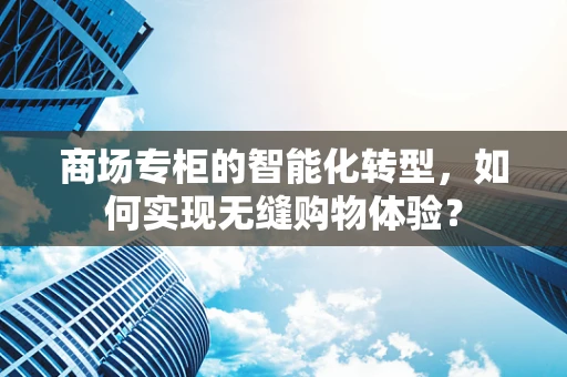 商场专柜的智能化转型，如何实现无缝购物体验？