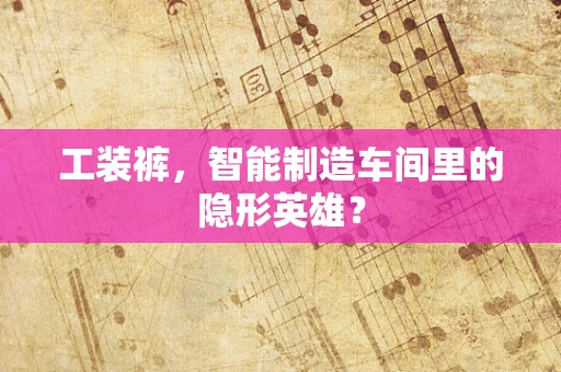 工装裤，智能制造车间里的隐形英雄？
