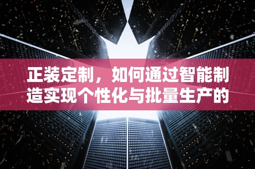 正装定制，如何通过智能制造实现个性化与批量生产的完美融合？