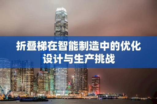 折叠梯在智能制造中的优化设计与生产挑战