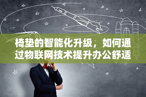 椅垫的智能化升级，如何通过物联网技术提升办公舒适度？