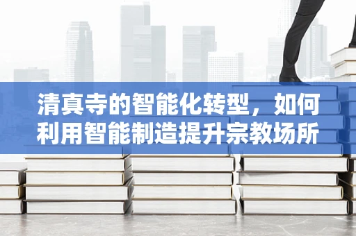 清真寺的智能化转型，如何利用智能制造提升宗教场所的效率与和谐？