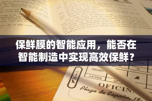 保鲜膜的智能应用，能否在智能制造中实现高效保鲜？