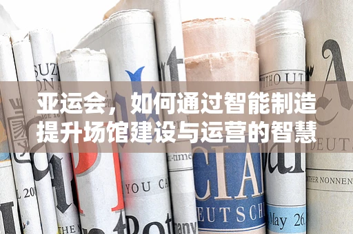 亚运会，如何通过智能制造提升场馆建设与运营的智慧水平？