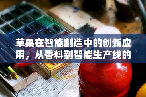 草果在智能制造中的创新应用，从香料到智能生产线的‘调味剂’？