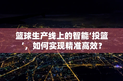 篮球生产线上的智能‘投篮’，如何实现精准高效？