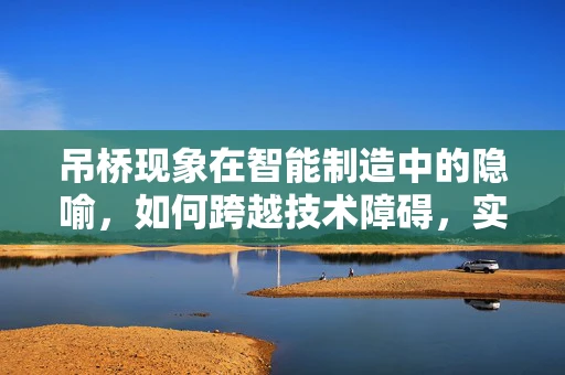 吊桥现象在智能制造中的隐喻，如何跨越技术障碍，实现‘心有灵犀’的智能交互？
