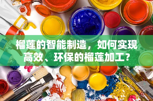 榴莲的智能制造，如何实现高效、环保的榴莲加工？