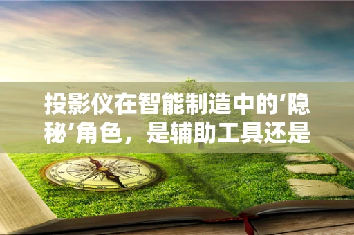 投影仪在智能制造中的‘隐秘’角色，是辅助工具还是变革推手？