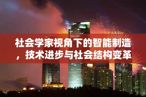 社会学家视角下的智能制造，技术进步与社会结构变革的交织