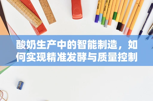酸奶生产中的智能制造，如何实现精准发酵与质量控制？