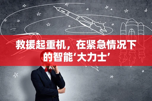 救援起重机，在紧急情况下的智能‘大力士’