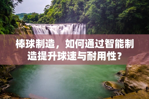 棒球制造，如何通过智能制造提升球速与耐用性？