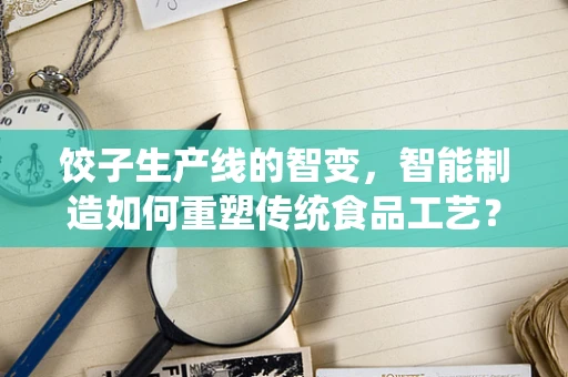 饺子生产线的智变，智能制造如何重塑传统食品工艺？