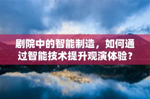 剧院中的智能制造，如何通过智能技术提升观演体验？