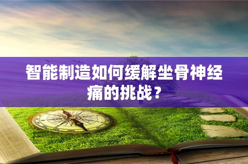智能制造如何缓解坐骨神经痛的挑战？