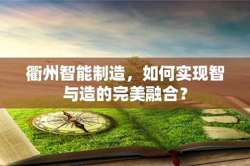衢州智能制造，如何实现智与造的完美融合？