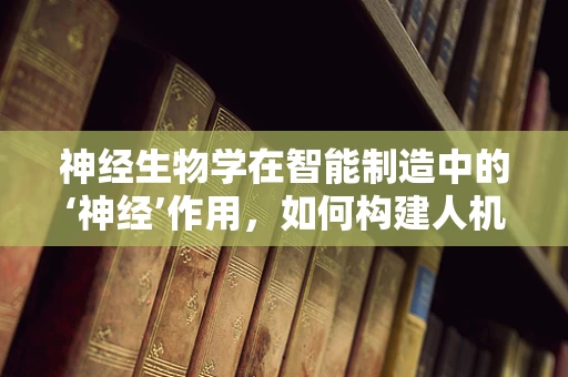 神经生物学在智能制造中的‘神经’作用，如何构建人机交互的智能桥梁？