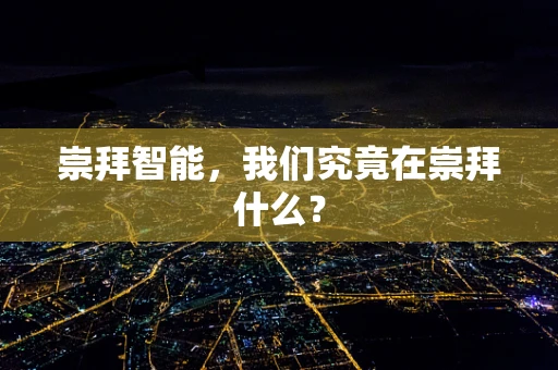 崇拜智能，我们究竟在崇拜什么？