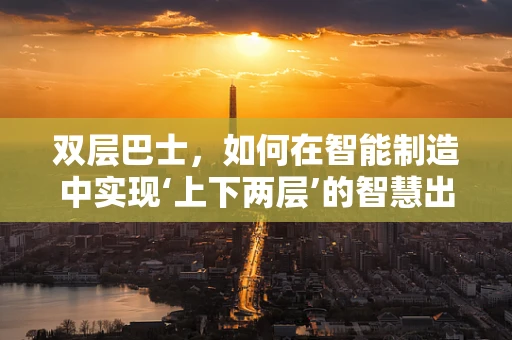 双层巴士，如何在智能制造中实现‘上下两层’的智慧出行？
