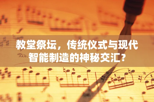 教堂祭坛，传统仪式与现代智能制造的神秘交汇？