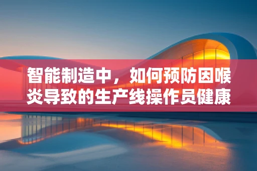 智能制造中，如何预防因喉炎导致的生产线操作员健康问题？