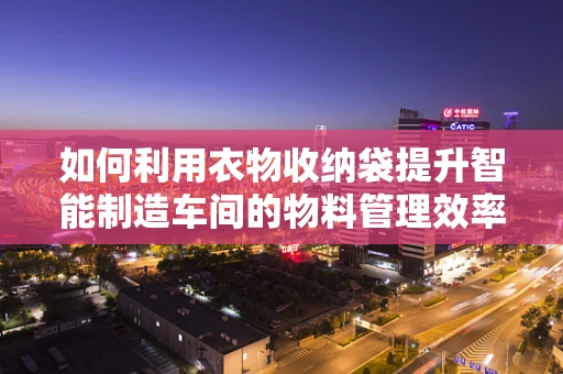如何利用衣物收纳袋提升智能制造车间的物料管理效率？